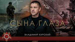 ВЛАДИМИР КУРСКИЙ - "СЫНА ГЛАЗА". ПОСВЯЩАЕТСЯ СОВЕТСКИМ И РОССИЙСКИМ ВОИНАМ, ПАВШИМ В ВОВ И СВО.