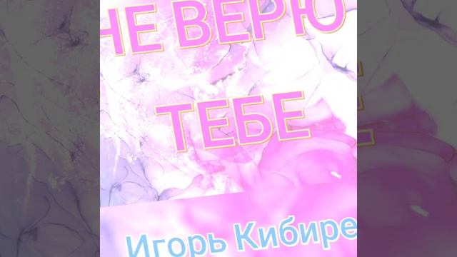 НЕ ВЕРЮ ТЕБЕ  ИГОРЬ КИБИРЕВ