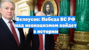 Белоусов: Победа ВС РФ над неонацизмом войдет в историю
