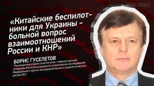 "Китайские беспилотники для Украины - больной вопрос взаимоотношений России и КНР" - Борис Гуселетов
