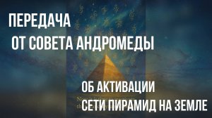 Передача от Совета Андромеды
Об активации Сети Пирамид на Земле