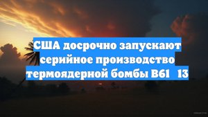 США досрочно запускают серийное производство термоядерной бомбы B61‑13