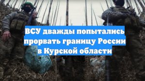 ВСУ дважды попытались прорвать границу России в Курской области