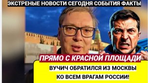 Киев в ШОКЕ! Вучич Прямо с Красной Площади Сделал Заявление Всем Врагам России