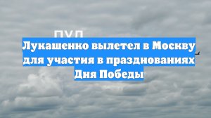 Лукашенко вылетел в Москву для участия в празднованиях Дня Победы
