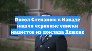 Посол Степанов: в Канаде нашли черновые списки нацистов из доклада Дешене