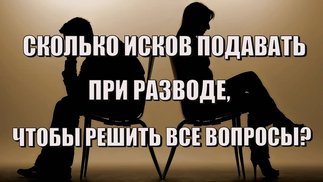 Сколько исков необходимо подать в суд, чтобы решить все вопросы при расторжении брака?