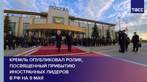 Кремль опубликовал ролик, посвященный прибытию иностранных лидеров в РФ на 9 Мая