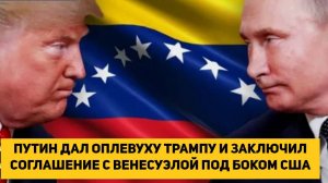ПУТИН ДАЛ ОПЛЕУХУ ТРАМПУ И ЗАКЛЮЧИЛ СОГЛАШЕНИЕ С ВЕНЕСУЭЛОЙ ПОД БОКОМ США