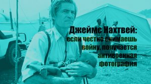 Джеймс Нахтвей: если честно снимаешь войну, получается антивоенная фотография