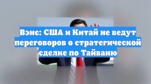 Вэнс: США и Китай не ведут переговоров о стратегической сделке по Тайваню