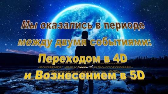 Мы оказались в периоде межвременья: Переходом в 4D и Вознесением в 5D