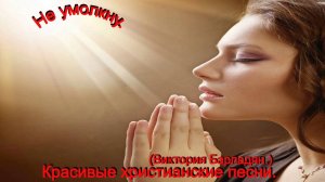 Не умолкну.(Виктория Барладян.)Красивые христианские песни.