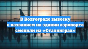 В Волгограде вывеску с названием на здании аэропорта сменили на «Сталинград»