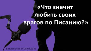 Бодрое утро 08.05.25 - «Что значит любить своих врагов по Писанию?»