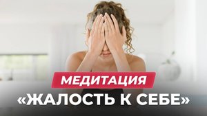 Медитация «Жалость к себе»