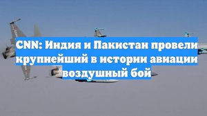 CNN: Индия и Пакистан провели крупнейший в истории авиации воздушный бой
