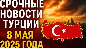 Срочные новости Турции 8 мая 2025