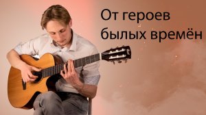 От героев былых времён | Военная песня на гитаре