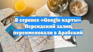 В сервисе «Google карты» Персидский залив переименовали в Арабский