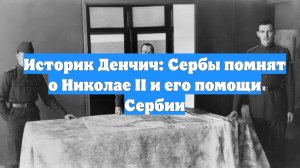 Историк Денчич: Сербы помнят о Николае II и его помощи Сербии