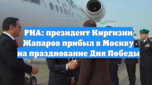 РИА: президент Киргизии Жапаров прибыл в Москву на празднование Дня Победы