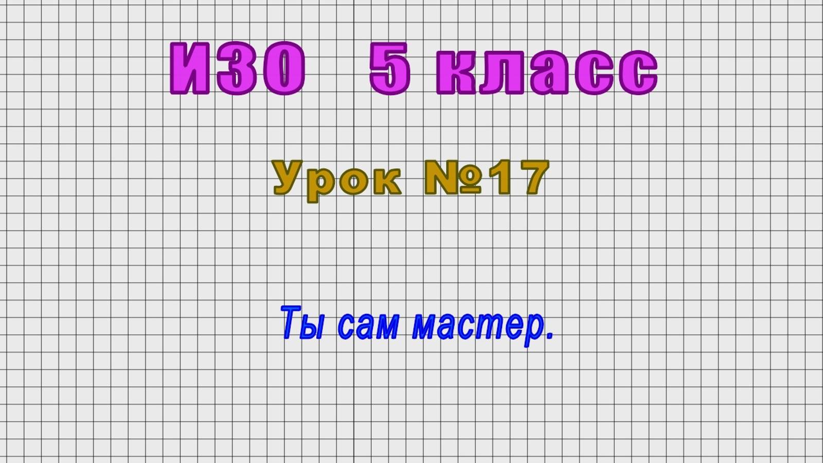 ИЗО 5 класс (Урок№17 - Ты сам мастер.)