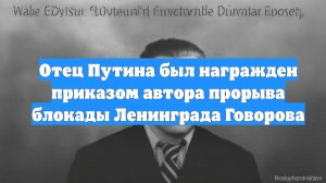 Отец Путина был награжден приказом автора прорыва блокады Ленинграда Говорова