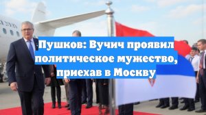 Пушков: Вучич проявил политическое мужество, приехав в Москву