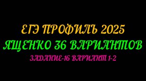 ЕГЭ ПРОФИЛЬ-2025. ЯЩЕНКО 36 ВАРИАНТОВ. ЗАДАНИЕ-16 ВАРИАНТ 1-2
