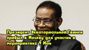 Президент Экваториальной Гвинеи прибыл в Москву для участия в мероприятиях 9 Мая