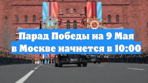 Парад Победы на 9 Мая в Москве начнется в 10:00