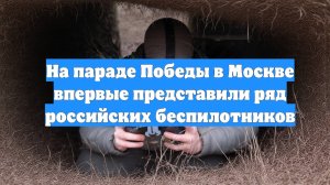 На параде Победы в Москве впервые представили ряд российских беспилотников