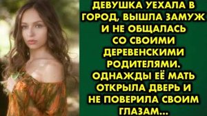Девушка уехала в город, вышла замуж и не общалась со своими деревенскими родителями. Однажды её мать