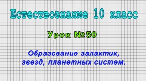 Естествознание 10 класс (Урок№50 - Образование галактик, звезд, планетных систем.)