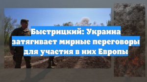 Быстрицкий: Украина затягивает мирные переговоры для участия в них Европы