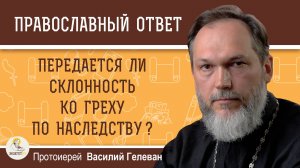 ПЕРЕДАЁТСЯ ЛИ СКЛОННОСТЬ КО ГРЕХУ ПО НАСЛЕДСТВУ ? Протоиерей Василий Гелеван
