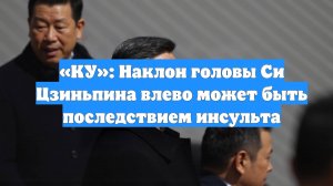 «КУ»: Наклон головы Си Цзиньпина влево может быть последствием инсульта
