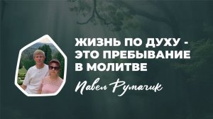 "Жизнь по Духу - это пребывание в молитве" Павел Румачик