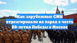Как зарубежные СМИ отреагировали на парад в честь 80-летия Победы в Москве