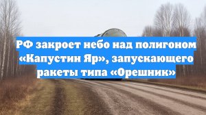 РФ закроет небо над полигоном «Капустин Яр», запускающего ракеты типа «Орешник»