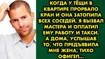 Когда у тёщи в квартире прорвало кран, и она затопила всех соседей, я вызвал мастера и оплатил ему..