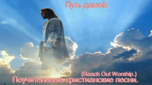 Путь домой.(Reach Out Worship.)Поучительные христианские песни.