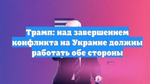 Трамп: над завершением конфликта на Украине должны работать обе стороны