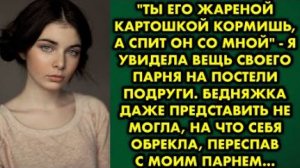 -Ты его жареной картошкой кормить, а спит он со мной- я увидела вещь своего парня на постели подруги
