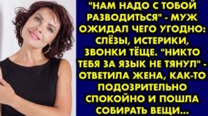 -Нам надо с тобой разводиться, - муж ожидал чего угодно: слезы, истерики, звонки теще. - Никто тебя