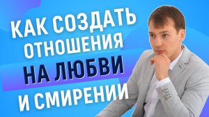 Как создать отношения на любви и смирении