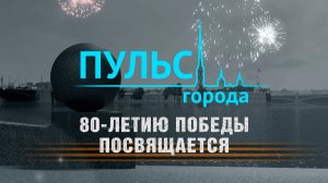 Пульс города. 80-летие Победы в Великой Отечественной войне