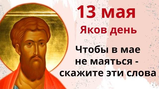 13 мая – Яков день. Оберегайте семью от бед и ссор, от долгов и болезней. Молитва на любой путь.