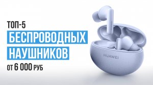 ТОП-5 Беспроводных наушников от 6000 рублей. Какие беспроводные наушники выбрать в 2023 году?